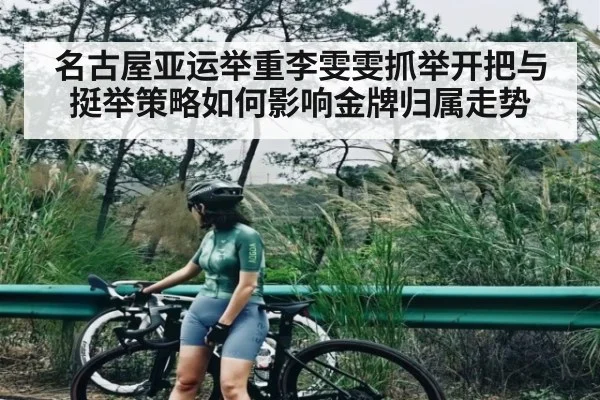 名古屋亚运举重李雯雯抓举开把与挺举策略如何影响金牌归属走势 - c7c7.app