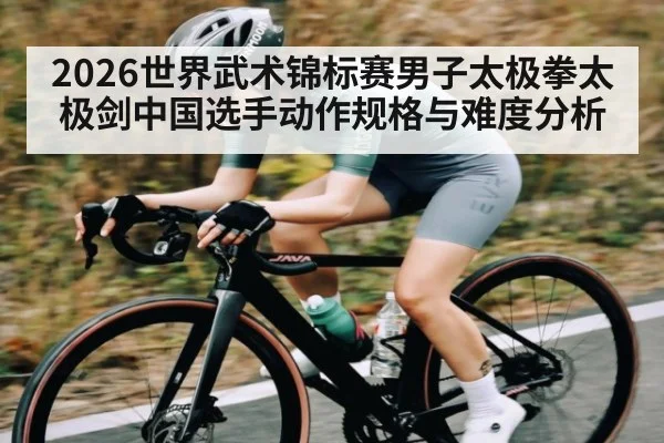 2026世界武术锦标赛男子太极拳太极剑中国选手动作规格与难度分析